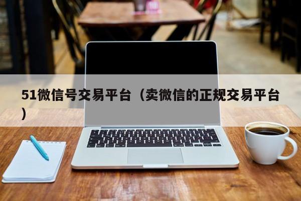 51微信号交易平台（卖微信的正规交易平台）