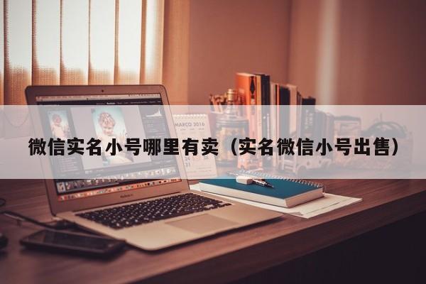 微信实名小号哪里有卖（实名微信小号出售）
