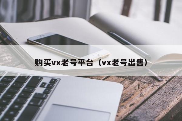 购买vx老号平台（vx老号出售）
