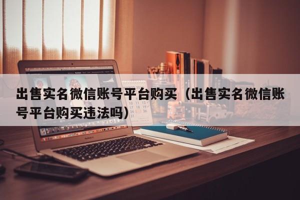 出售实名微信账号平台购买（出售实名微信账号平台购买违法吗）