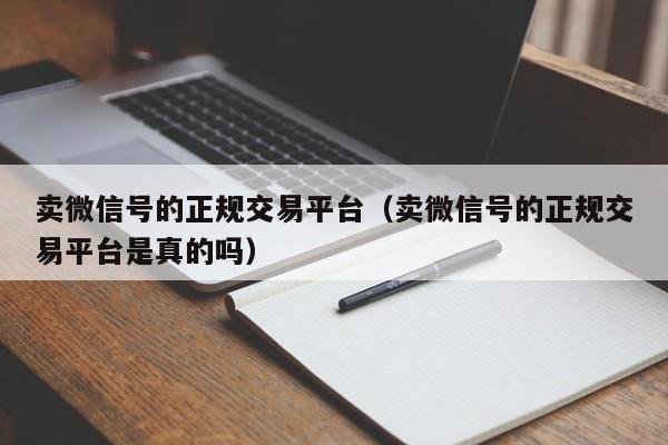 卖微信号的正规交易平台（卖微信号的正规交易平台是真的吗）