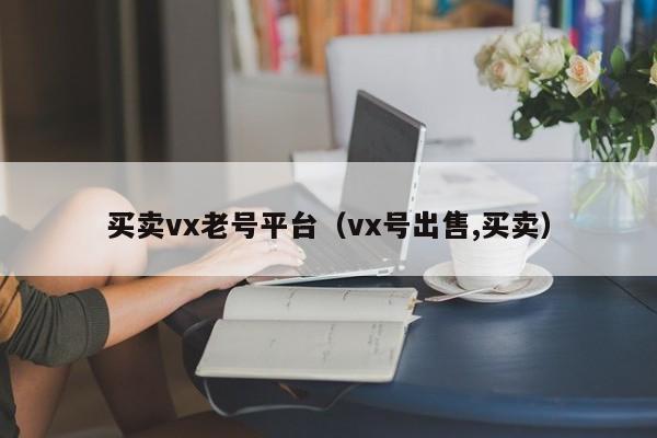 买卖vx老号平台（vx号出售,买卖）