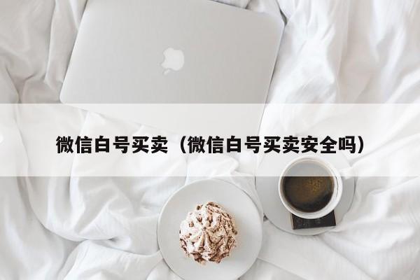 微信白号买卖（微信白号买卖安全吗）