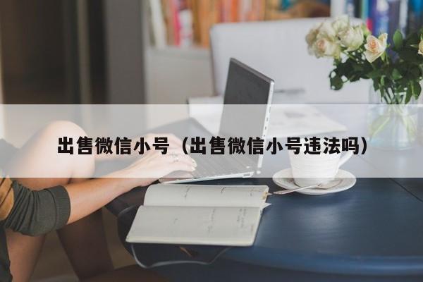 出售微信小号（出售微信小号违法吗）