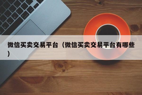 微信买卖交易平台（微信买卖交易平台有哪些）