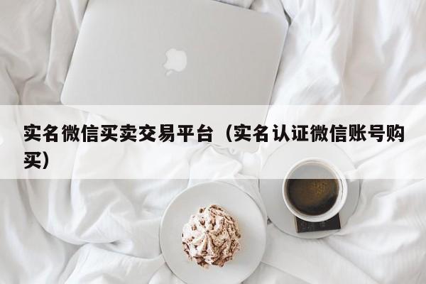 实名微信买卖交易平台（实名认证微信账号购买）