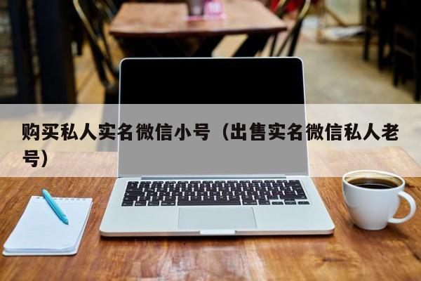购买私人实名微信小号(出售实名微信私人老号)