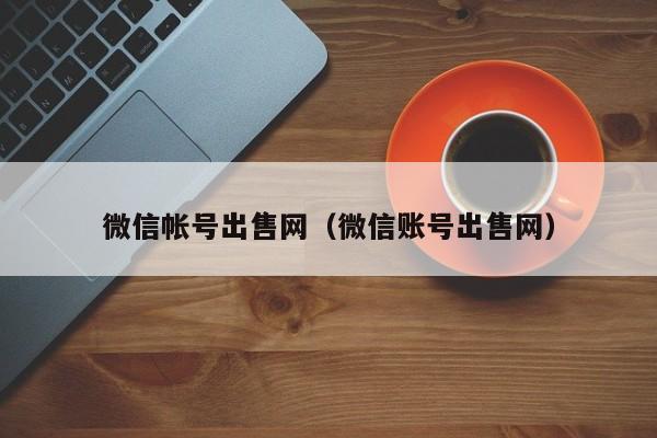 微信帐号出售网（微信账号出售网）