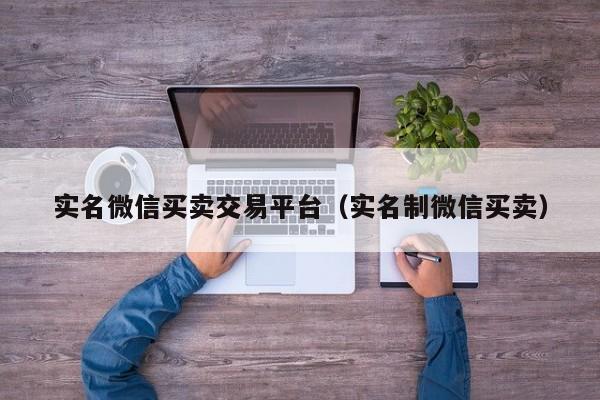 实名微信买卖交易平台（实名制微信买卖）