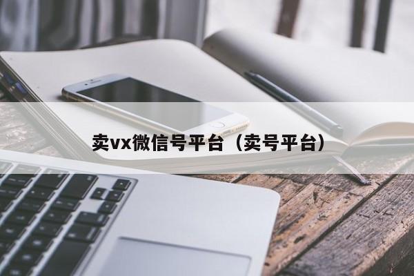卖vx微信号平台（卖号平台）