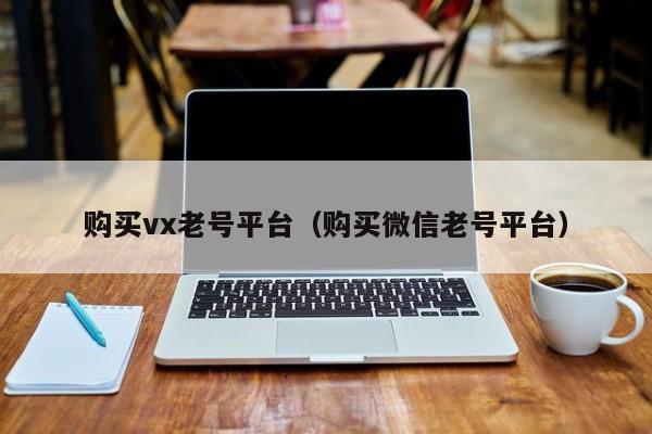 购买vx老号平台（购买微信老号平台）