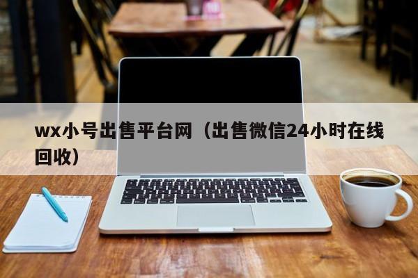 wx小号出售平台网（出售微信24小时在线回收）