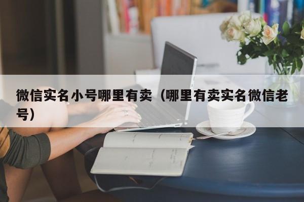 微信实名小号哪里有卖（哪里有卖实名微信老号）