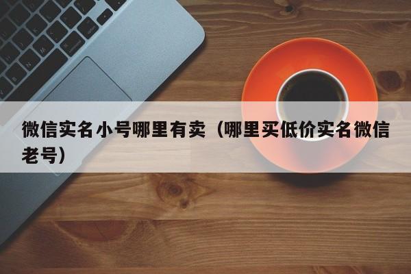 微信实名小号哪里有卖（哪里买低价实名微信老号）